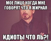 мое лицо когда мне говорят что я жирная идиоты что ль?!