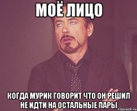 моё лицо когда мурик говорит что он решил не идти на остальные пары