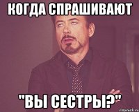 когда спрашивают "вы сестры?"