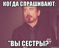 когда спрашивают: "вы сестры?"