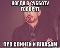 когда в субботу говорят про свиней и rivasam