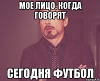 мое лицо, когда говорят сегодня футбол