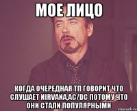 мое лицо когда очередная тп говорит что слушает nirvana,ac/dc потому что они стали популярными