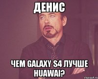 денис чем galaxy s4 лучше huawai?