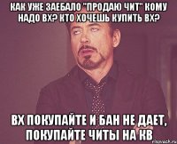 как уже заебало "продаю чит" кому надо вх? кто хочешь купить вх? вх покупайте и бан не дает, покупайте читы на кв