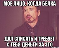 мое лицо, когда белка дал списать и требует с тебя деньги за это