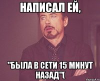 написал ей, "была в сети 15 минут назад"(