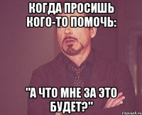 когда просишь кого-то помочь: "а что мне за это будет?"