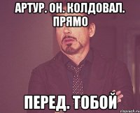 артур. он. колдовал. прямо перед. тобой