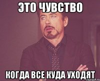 это чувство когда все куда уходят