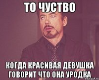 то чуство когда красивая девушка говорит что она уродка