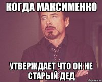 когда Максименко утверждает что он не старый дед