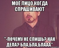 моё лицо,когда спрашивают "-почему не спишь? Как дела? бла,бла,блааа"