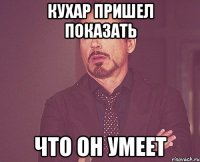 Кухар пришел показать Что он умеет