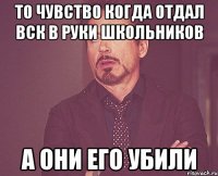 То чувство когда отдал ВСК в руки школьников А они его убили