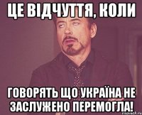 Це відчуття, коли говорять що Україна не заслужено перемогла!