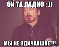 Ой та ладно : )) МЫ НЕ ОДИЧАВШИЕ !!!