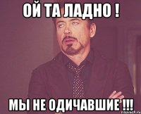 Ой та ладно ! МЫ НЕ ОДИЧАВШИЕ !!!