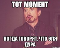 тот момент когда говорят, что Эля дура