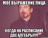 Моё выражение лица когда на расписание две алгебры!!!!