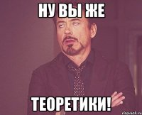 ну вы же теоретики!