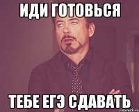 ИДИ ГОТОВЬСЯ ТЕБЕ ЕГЭ СДАВАТЬ