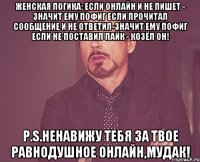 Женская логика: Если онлайн и не пишет - значит ему пофиг Если прочитал сообщение и не ответил-значит ему пофиг Если не поставил лайк - козёл он! P.s.ненавижу тебя за твое равнодушное онлайн,мудак!