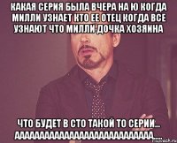 Какая серия была вчера на ю Когда Милли узнает кто ее отец Когда все узнают что Милли дочка хозяина Что будет в сто такой то серии... АААААААААААААААААААААААААААА.....