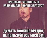 Прочитал "Молитесь не размышляя" Иоанн Златоуст Думать вообще вредно, не пользуйтесь мозгом!