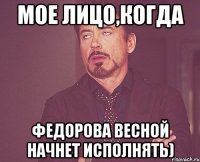 мое лицо,когда федорова весной начнет исполнять)