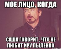 МОЕ ЛИЦО, КОГДА САША ГОВОРИТ , ЧТО НЕ ЛЮБИТ ИРУ ПЫЛЕНКО