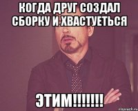 Когда друг создал сборку и хвастуеться Этим!!!!!!!