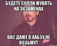 Будете сопли жувать на экзаменах Вас даже в хабзу не возьмут