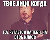 Твое лицо когда Г.А. Ругается на тебя, на весь класс