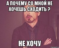 а почему со мной не хочешь сходить ? Не хочу