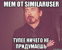 мем от similaruser тупее ничего не придумаешь