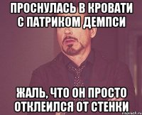 ПРОСНУЛАСЬ В КРОВАТИ С ПАТРИКОМ ДЕМПСИ ЖАЛЬ, ЧТО ОН ПРОСТО ОТКЛЕИЛСЯ ОТ СТЕНКИ