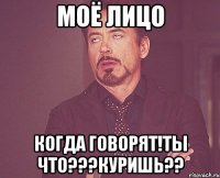 Моё лицо Когда говорят!Ты что???Куришь??