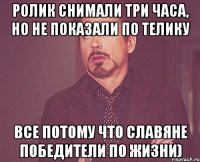 ролик снимали три часа, но не показали по телику все потому что Славяне победители по жизни)