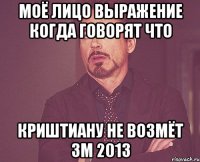 МОЁ ЛИЦО ВЫРАЖЕНИЕ КОГДА ГОВОРЯТ ЧТО КРИШТИАНУ НЕ ВОЗМЁТ ЗМ 2013