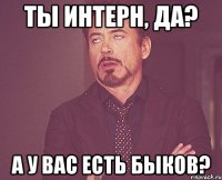 Ты интерн, да? А у вас есть Быков?