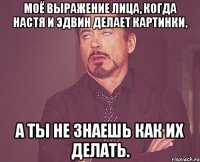 моё выражение лицa, когда Настя и Эдвин делает картинки, а ты не знаешь как их делать.