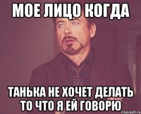 мое лицо когда Танька не хочет делать то что я ей говорю