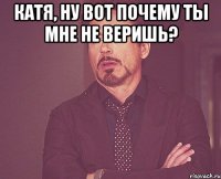 Катя, ну вот почему ты мне не веришь? 