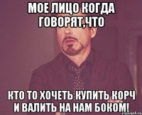 Мое лицо когда говорят,что Кто то хочеть купить КОРЧ и валить на нам боком!