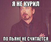 я не курил по пьяне не считается