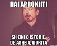 Hai aprokiiti sh zini o istorie, de-asheia, aiurita