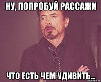 ну, попробуй рассажи что есть чем удивить...