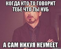 когда кто то говорит тебе что ты нуб а сам нихуя неумеет