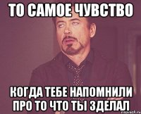 То самое чувство Когда тебе напомнили про то что ты зделал